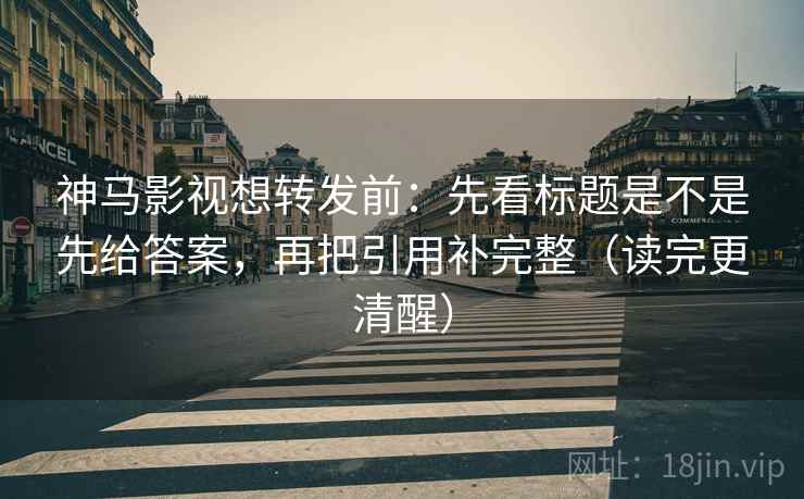 神马影视想转发前：先看标题是不是先给答案，再把引用补完整（读完更清醒）