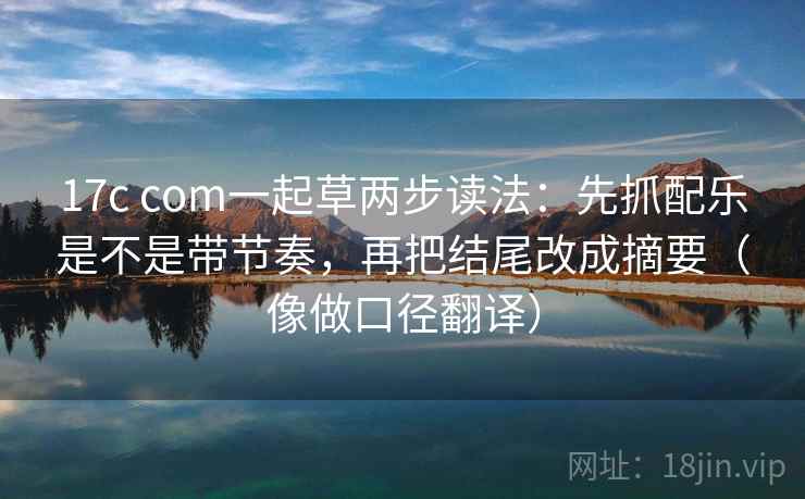 17c com一起草两步读法:先抓配乐是不是带节奏,再把结尾改成摘要(像做口径翻译) 17c com一起草两步读法:先抓配乐是不是带节奏,再把结尾改成摘要(像做口径翻译)