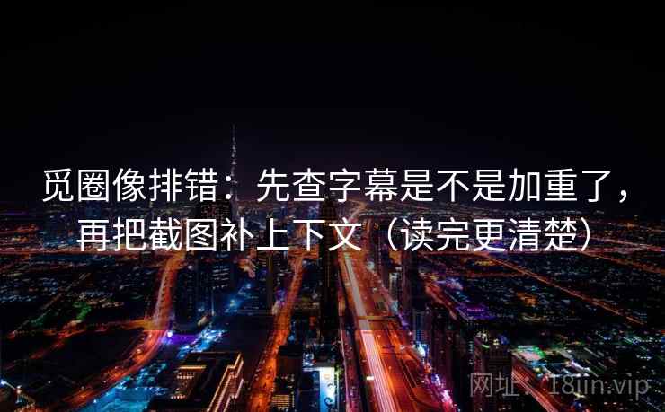 觅圈像排错：先查字幕是不是加重了，再把截图补上下文（读完更清楚）