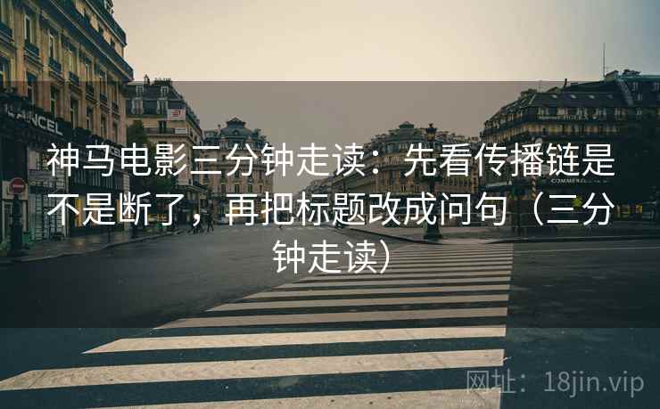 神马电影三分钟走读:先看传播链是不是断了,再把标题改成问句(三分钟走读) 神马电影三分钟走读:先看传播链是不是断了,再把标题改成问句(三分钟走读)