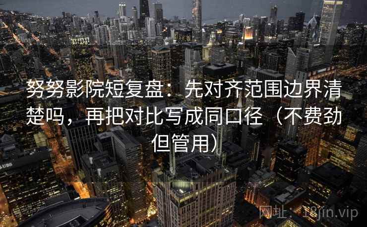 努努影院短复盘:先对齐范围边界清楚吗,再把对比写成同口径(不费劲但管用) 努努影院短复盘:先对齐范围边界清楚吗,再把对比写成同口径(不费劲但管用)