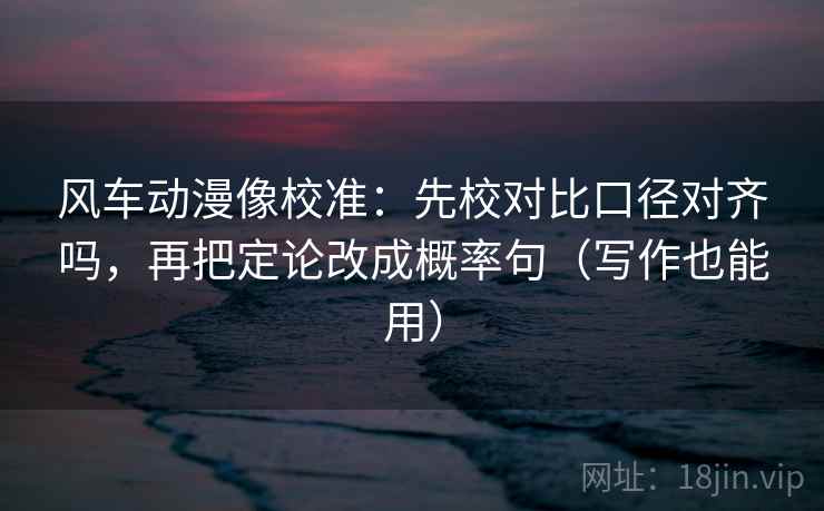 风车动漫像校准：先校对比口径对齐吗，再把定论改成概率句（写作也能用）