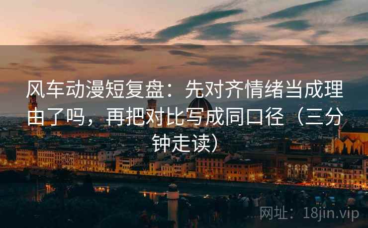 风车动漫短复盘:先对齐情绪当成理由了吗,再把对比写成同口径(三分钟走读) 风车动漫短复盘:先对齐情绪当成理由了吗,再把对比写成同口径(三分钟走读)