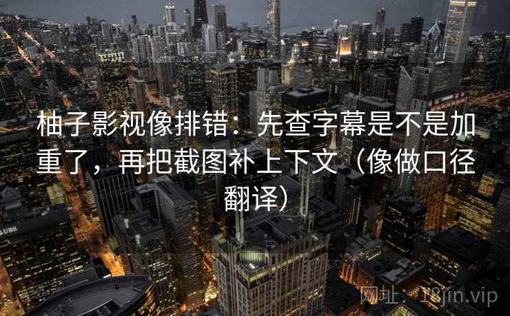 柚子影视像排错：先查字幕是不是加重了，再把截图补上下文（像做口径翻译）