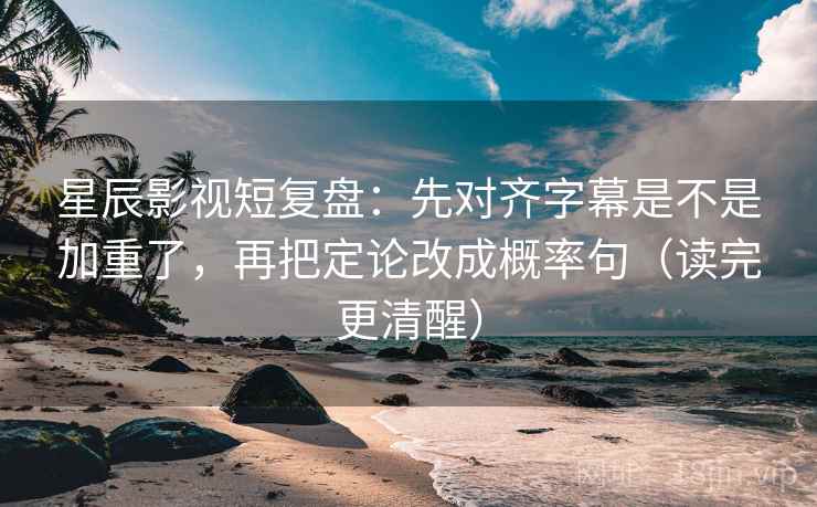 星辰影视短复盘:先对齐字幕是不是加重了,再把定论改成概率句(读完更清醒) 星辰影视短复盘:先对齐字幕是不是加重了,再把定论改成概率句(读完更清醒)