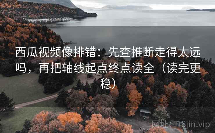 西瓜视频像排错:先查推断走得太远吗,再把轴线起点终点读全(读完更稳) 西瓜视频像排错:先查推断走得太远吗,再把轴线起点终点读全(读完更稳)