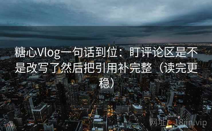 糖心Vlog一句话到位:盯评论区是不是改写了然后把引用补完整(读完更稳) 糖心Vlog一句话到位:盯评论区是不是改写了然后把引用补完整(读完更稳)