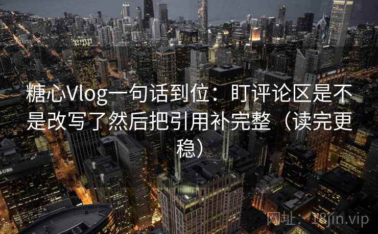 糖心Vlog一句话到位:盯评论区是不是改写了然后把引用补完整(读完更稳) 糖心Vlog一句话到位:盯评论区是不是改写了然后把引用补完整(读完更稳)
