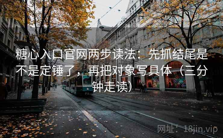 糖心入口官网两步读法:先抓结尾是不是定锤了,再把对象写具体(三分钟走读) 糖心入口官网两步读法:先抓结尾是不是定锤了,再把对象写具体(三分钟走读)