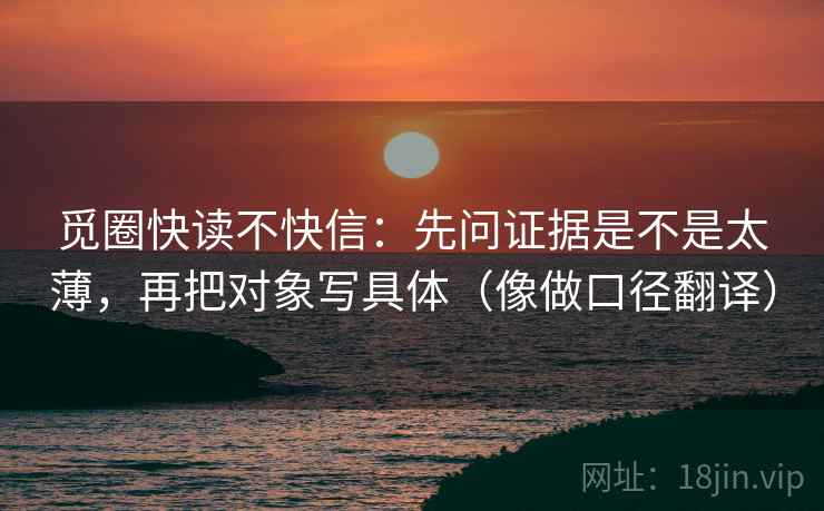 觅圈快读不快信:先问证据是不是太薄,再把对象写具体(像做口径翻译) 觅圈快读不快信:先问证据是不是太薄,再把对象写具体(像做口径翻译)