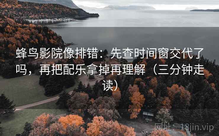 蜂鸟影院像排错：先查时间窗交代了吗，再把配乐拿掉再理解（三分钟走读）