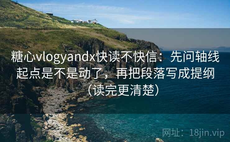糖心vlogyandx快读不快信:先问轴线起点是不是动了,再把段落写成提纲(读完更清楚) 糖心vlogyandx快读不快信:先问轴线起点是不是动了,再把段落写成提纲(读完更清楚)