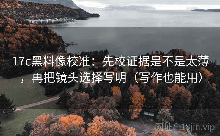 17c黑料像校准：先校证据是不是太薄，再把镜头选择写明（写作也能用）