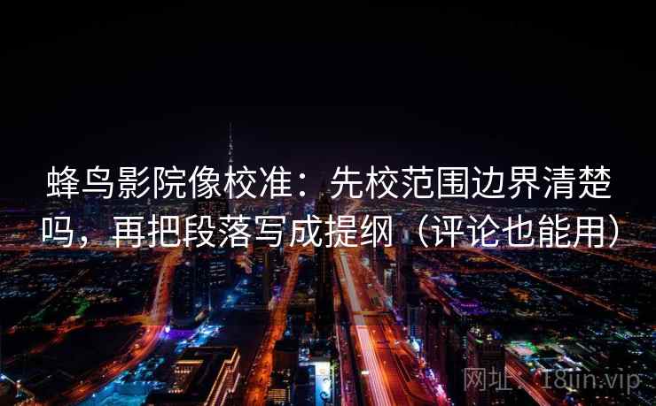 蜂鸟影院像校准:先校范围边界清楚吗,再把段落写成提纲(评论也能用) 蜂鸟影院像校准:先校范围边界清楚吗,再把段落写成提纲(评论也能用)
