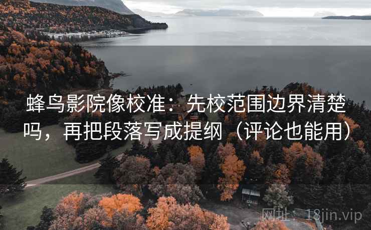 蜂鸟影院像校准:先校范围边界清楚吗,再把段落写成提纲(评论也能用) 蜂鸟影院像校准:先校范围边界清楚吗,再把段落写成提纲(评论也能用)