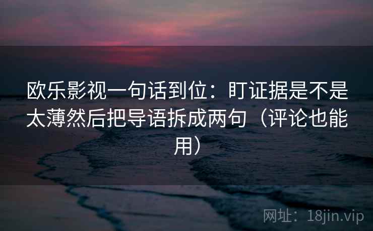 欧乐影视一句话到位：盯证据是不是太薄然后把导语拆成两句（评论也能用）