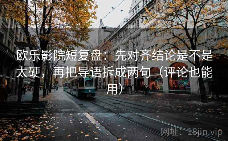 欧乐影院短复盘：先对齐结论是不是太硬，再把导语拆成两句（评论也能用）