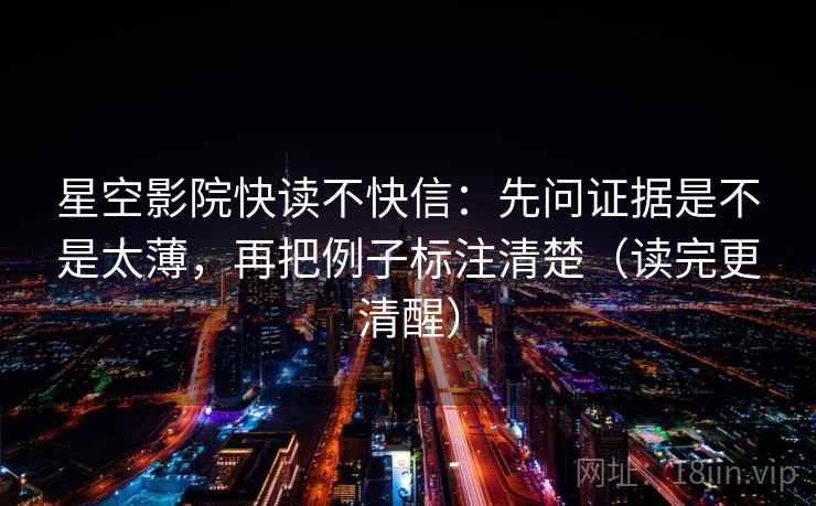 星空影院快读不快信：先问证据是不是太薄，再把例子标注清楚（读完更清醒）