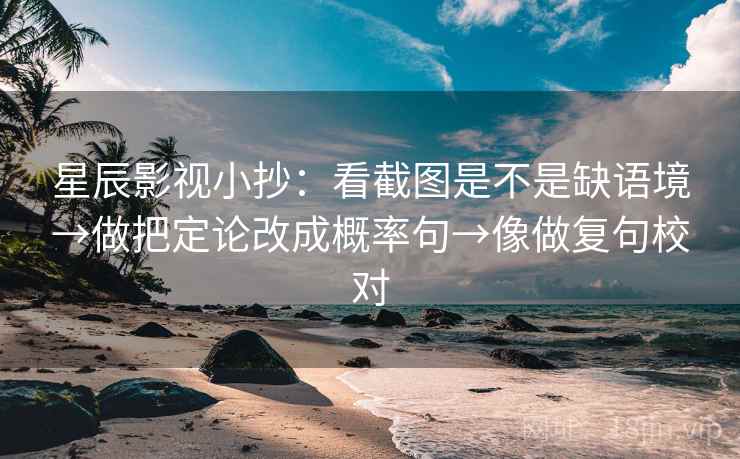 星辰影视小抄:看截图是不是缺语境→做把定论改成概率句→像做复句校对 星辰影视小抄:看截图是不是缺语境→做把定论改成概率句→像做复句校对