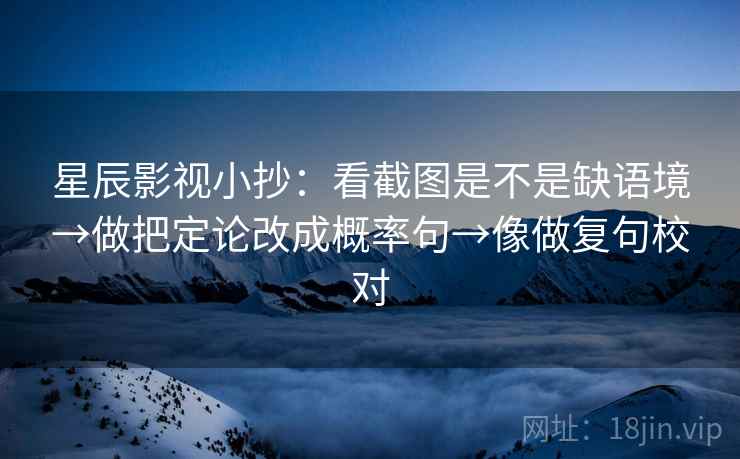 星辰影视小抄:看截图是不是缺语境→做把定论改成概率句→像做复句校对 星辰影视小抄:看截图是不是缺语境→做把定论改成概率句→像做复句校对