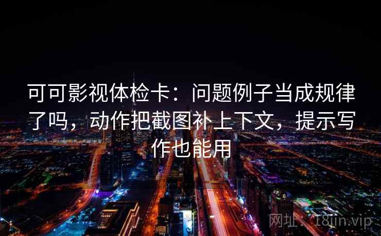 可可影视体检卡：问题例子当成规律了吗，动作把截图补上下文，提示写作也能用