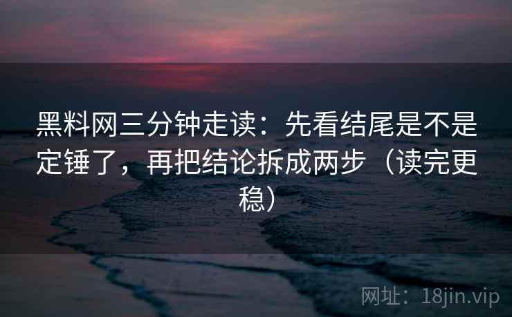 黑料网三分钟走读：先看结尾是不是定锤了，再把结论拆成两步（读完更稳）