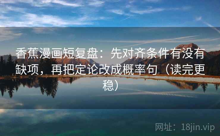 香蕉漫画短复盘：先对齐条件有没有缺项，再把定论改成概率句（读完更稳）