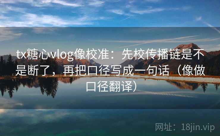 tx糖心vlog像校准：先校传播链是不是断了，再把口径写成一句话（像做口径翻译）