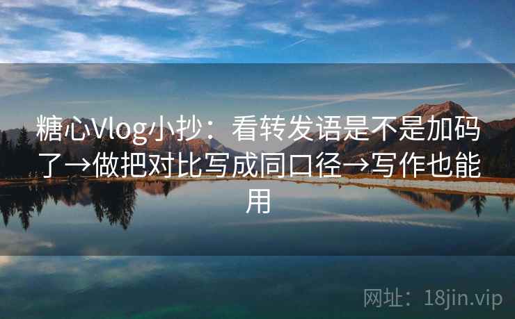 糖心Vlog小抄：看转发语是不是加码了→做把对比写成同口径→写作也能用