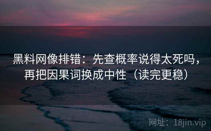 黑料网像排错：先查概率说得太死吗，再把因果词换成中性（读完更稳）