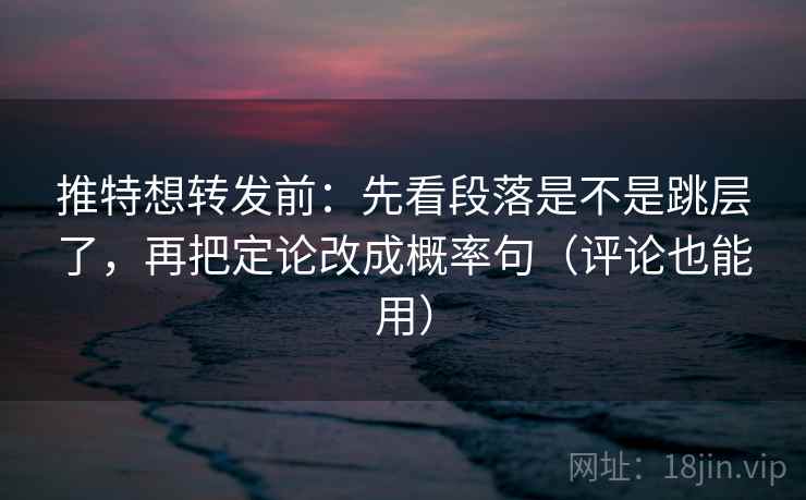 推特想转发前：先看段落是不是跳层了，再把定论改成概率句（评论也能用）