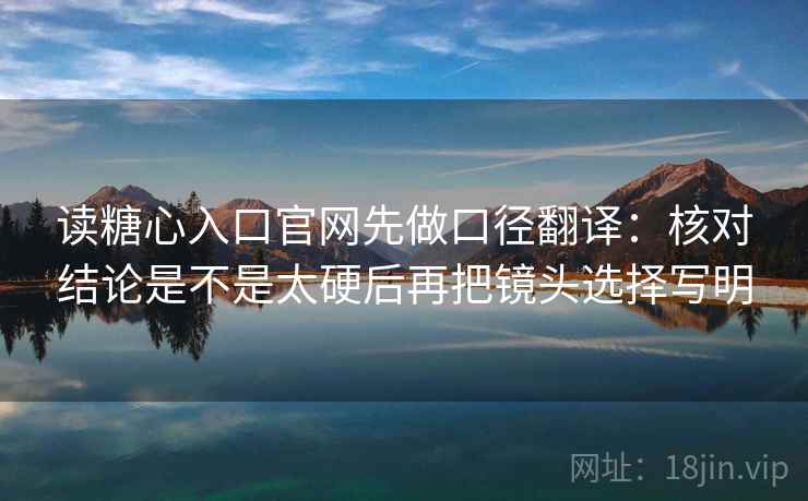 读糖心入口官网先做口径翻译：核对结论是不是太硬后再把镜头选择写明