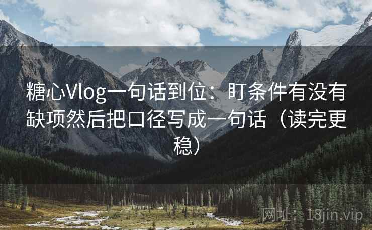 糖心Vlog一句话到位：盯条件有没有缺项然后把口径写成一句话（读完更稳）