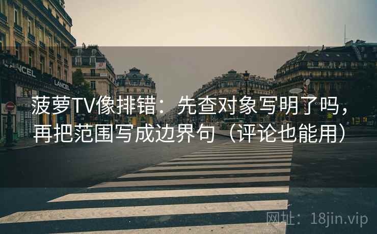 菠萝TV像排错：先查对象写明了吗，再把范围写成边界句（评论也能用）