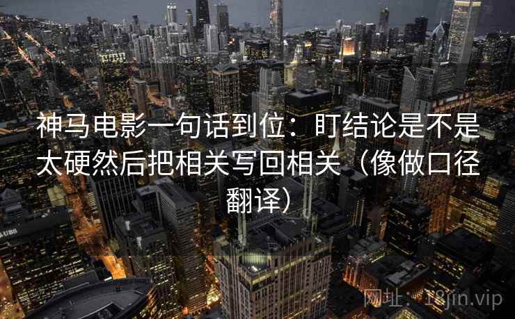 神马电影一句话到位：盯结论是不是太硬然后把相关写回相关（像做口径翻译）