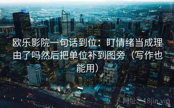 欧乐影院一句话到位：盯情绪当成理由了吗然后把单位补到图旁（写作也能用）