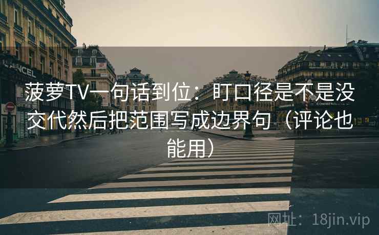 菠萝TV一句话到位：盯口径是不是没交代然后把范围写成边界句（评论也能用）