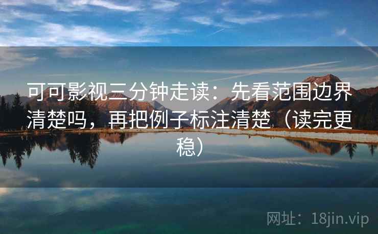 可可影视三分钟走读：先看范围边界清楚吗，再把例子标注清楚（读完更稳）