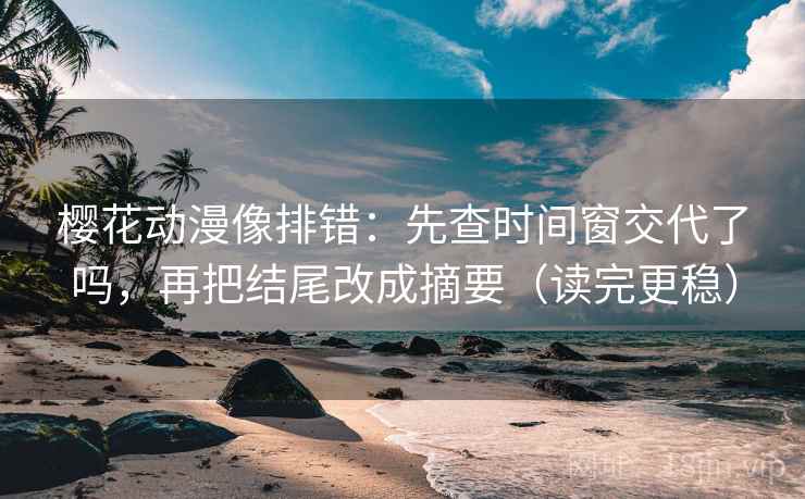 樱花动漫像排错：先查时间窗交代了吗，再把结尾改成摘要（读完更稳）