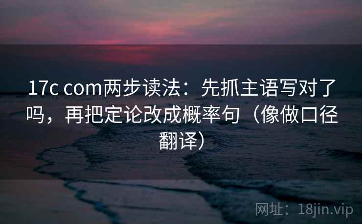 17c com两步读法：先抓主语写对了吗，再把定论改成概率句（像做口径翻译）