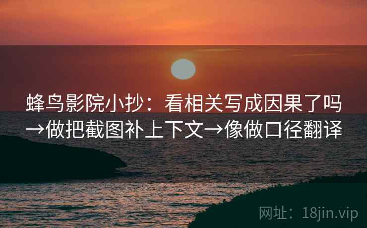 蜂鸟影院小抄：看相关写成因果了吗→做把截图补上下文→像做口径翻译