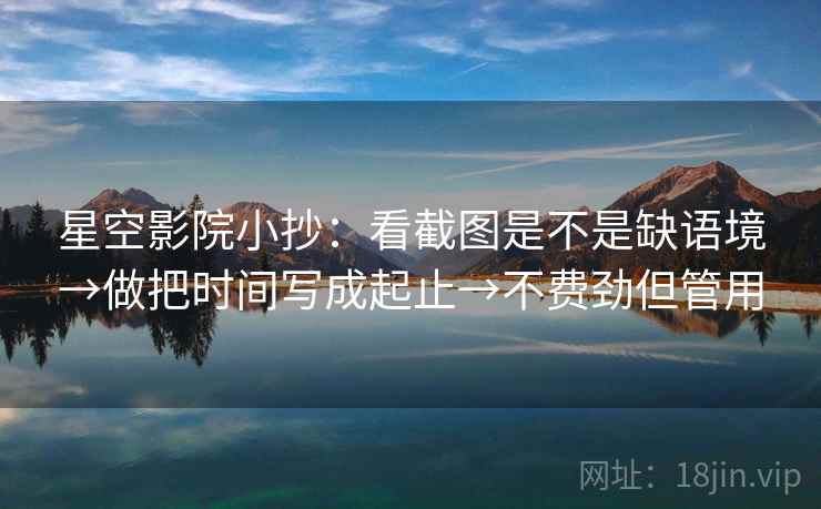 星空影院小抄：看截图是不是缺语境→做把时间写成起止→不费劲但管用