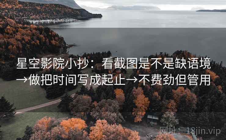 星空影院小抄：看截图是不是缺语境→做把时间写成起止→不费劲但管用