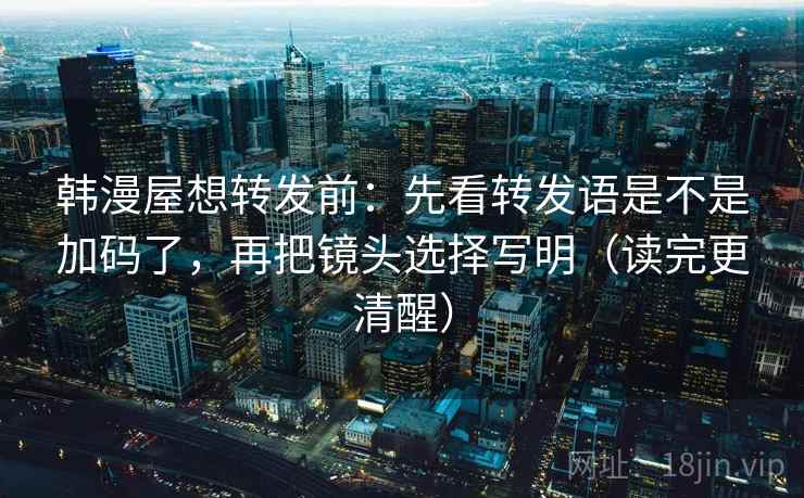韩漫屋想转发前:先看转发语是不是加码了,再把镜头选择写明(读完更清醒) 韩漫屋想转发前:先看转发语是不是加码了,再把镜头选择写明(读完更清醒)