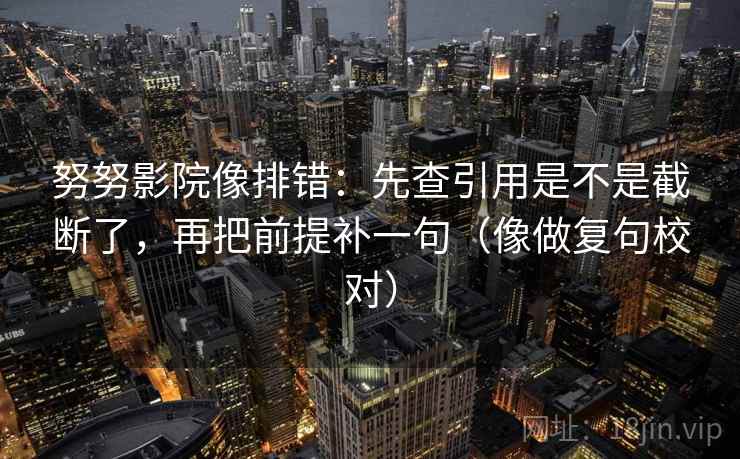 努努影院像排错:先查引用是不是截断了,再把前提补一句(像做复句校对) 努努影院像排错:先查引用是不是截断了,再把前提补一句(像做复句校对)