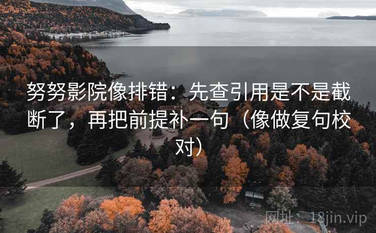 努努影院像排错:先查引用是不是截断了,再把前提补一句(像做复句校对) 努努影院像排错:先查引用是不是截断了,再把前提补一句(像做复句校对)