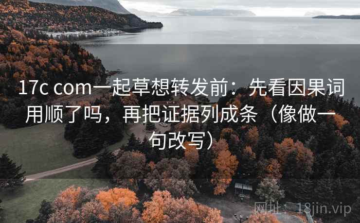 17c com一起草想转发前：先看因果词用顺了吗，再把证据列成条（像做一句改写）
