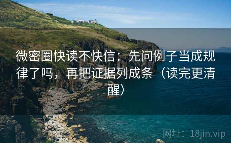 微密圈快读不快信:先问例子当成规律了吗,再把证据列成条(读完更清醒) 微密圈快读不快信:先问例子当成规律了吗,再把证据列成条(读完更清醒)