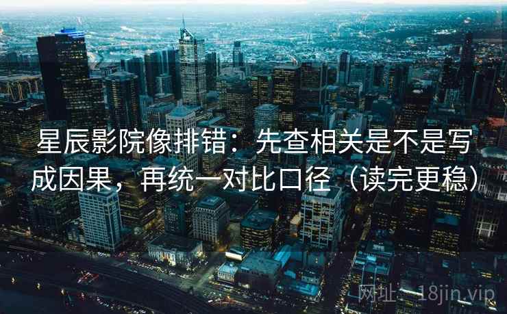 星辰影院像排错:先查相关是不是写成因果,再统一对比口径(读完更稳) 星辰影院像排错:先查相关是不是写成因果,再统一对比口径(读完更稳)