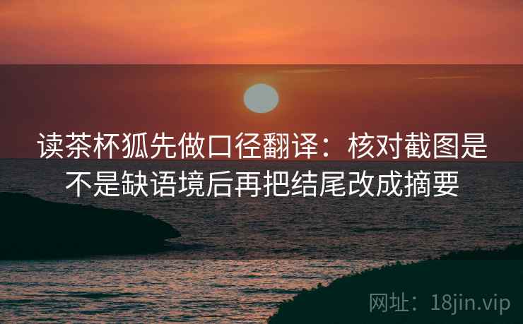 读茶杯狐先做口径翻译:核对截图是不是缺语境后再把结尾改成摘要 读茶杯狐先做口径翻译:核对截图是不是缺语境后再把结尾改成摘要